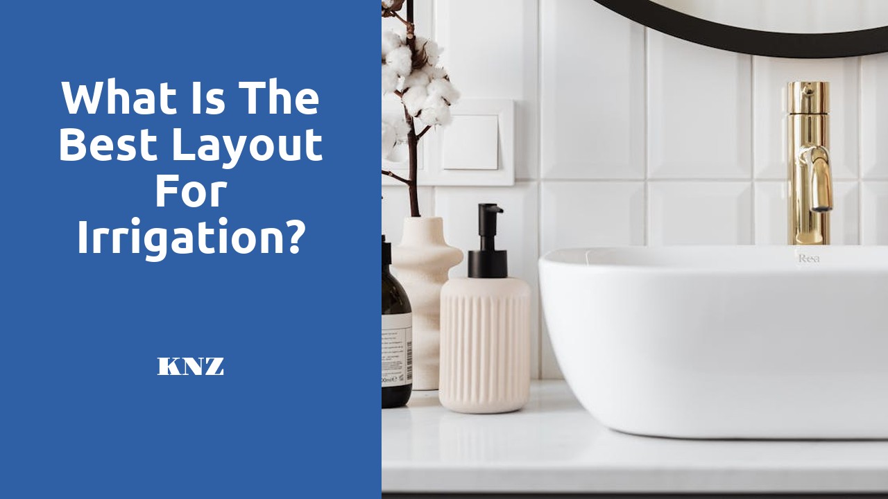 What is the best layout for irrigation?